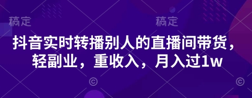 抖音实时转播别人的直播间带货,轻副业,重收入,月入过1w-山河资源网