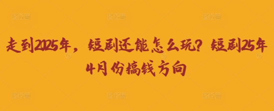 走到2025年，短剧还能怎么玩？短剧25年4月份搞钱方向-山河资源网