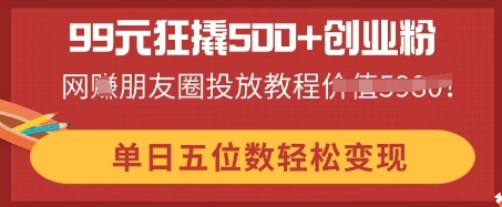 99元狂撬500+创业粉,单日五位数轻松变现,网创朋友圈投放教程-山河资源网