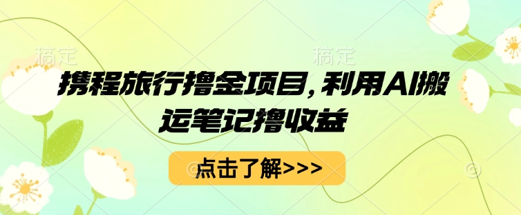 携程旅行撸金项目，利用AI搬运笔记撸收益-山河资源网
