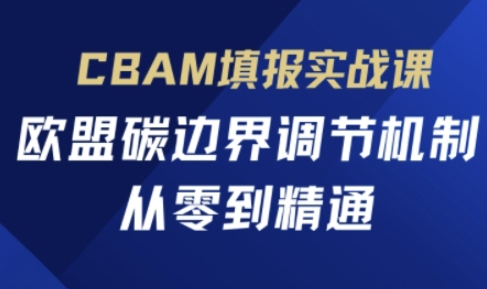 CBAM填报实战课,欧盟碳边界调节机制,从零到精通-山河资源网