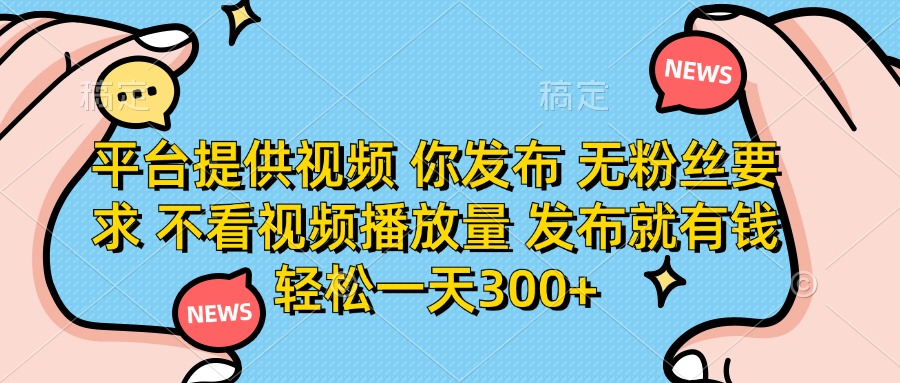（14317期）平台提供视频 你发布 无粉丝要求 不看视频播放量 发布就有钱 轻松一天300+-山河资源网