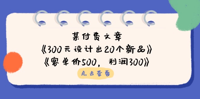 (14209期)某付费文章:《300元设计出20个新品》+《客单价500,利润300》-山河资源网