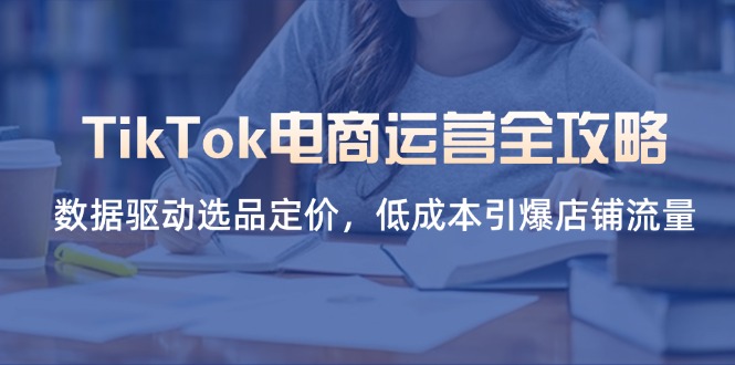 (14343期)TikTok电商运营全攻略,数据驱动选品定价,低成本引爆店铺流量-山河资源网
