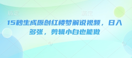 15秒生成原创红楼梦解说视频,日入多张,剪辑小白也能做-山河资源网