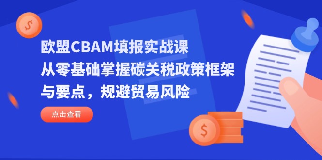 (14342期)欧盟CBAM填报实战课,从零基础掌握碳关税政策框架与要点,规避贸易风险-山河资源网