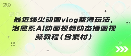 最近爆火动画vlog蓝海玩法,治愈系AI动画视频动态插画视频教程(含素材)-山河资源网