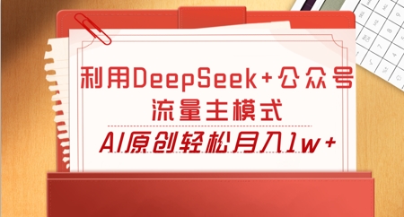 利用DeepSeek+公众号流量主模式，AI原创轻松月入1w+-山河资源网