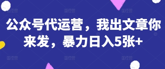 公众号代运营,我出文章你来发,暴力日入5张+【揭秘】-山河资源网