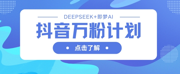 抖音万粉计划,利用DeepSeek+即梦AI生成视频,快速涨到万粉-山河资源网