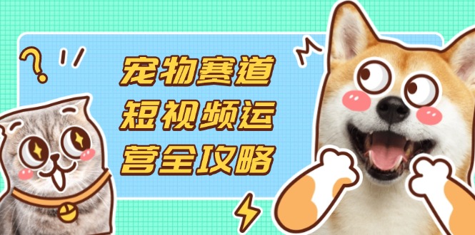 (14345期)宠物赛道短视频运营全攻略,选品拍摄剪辑实操,实现流量到收益转化-山河资源网