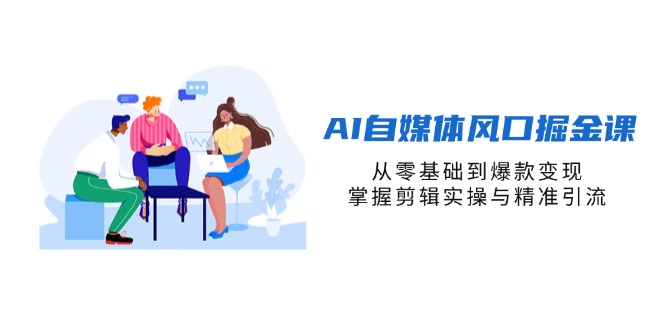 (14329期)AI自媒体风口掘金课,从零基础到爆款变现,掌握剪辑实操与精准引流-山河资源网