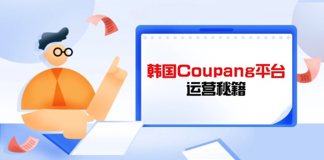(14214期)韩国Coupang平台运营秘籍,酷胖卖家必修课,助力卖家提升平台竞争力-山河资源网
