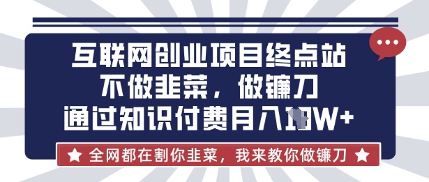 互联网创业尽头-不做韭菜，做镰刀，通过知识付费月入10个【揭秘】-山河资源网