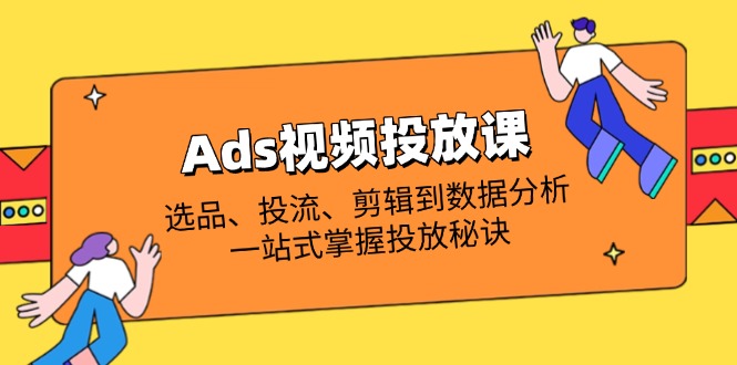 (14258期)Ads视频投放课全解析:选品、投流、剪辑到数据分析,一站式掌握投放秘诀-山河资源网