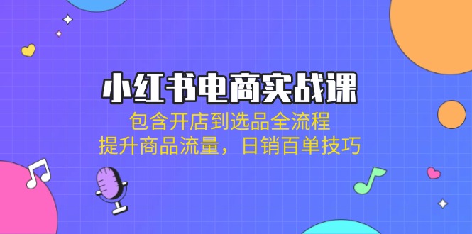 (14165期)小红书电商实战课:包含开店到选品全流程,提升商品流量,日销百单技巧-山河资源网
