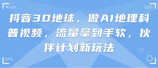 抖音3D地球,做AI地理科普视频,流量拿到手软,伙伴计划新玩法-山河资源网