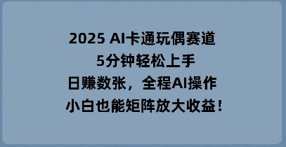 2025 AI卡通玩偶赛道,5分钟轻松上手,日入数张,全程AI操作,小白也能矩阵放大收益-山河资源网