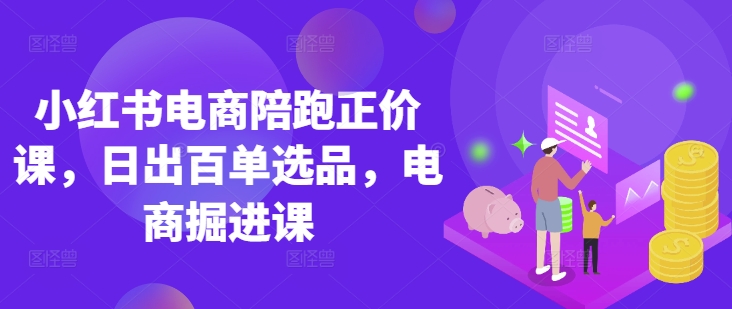 小红书电商陪跑正价课,小红书官方认证电商讲师教学,日出百单选品,电商掘进课-山河资源网