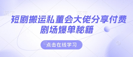 短剧搬运私董会大佬分享付费剧场爆单秘籍-山河资源网