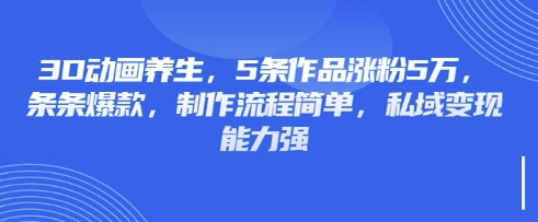 3D动画养生,5条作品涨粉5万,条条爆款,制作流程简单,私域变现能力强-山河资源网