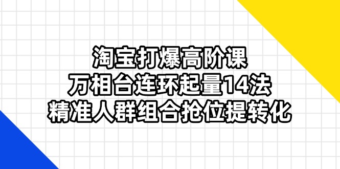 (14298期)淘宝打爆高阶课:万相台连环起量14法,精准人群组合抢位提转化-山河资源网