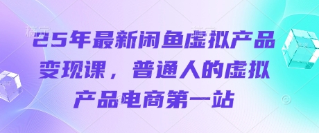 25年最新闲鱼虚拟产品变现课,普通人的虚拟产品电商第一站-山河资源网