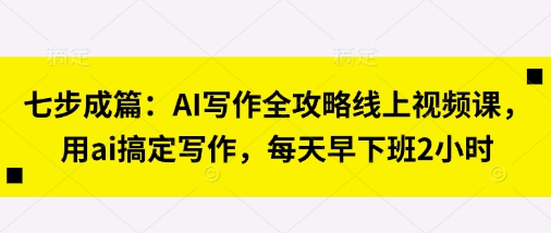 七步成篇:AI写作全攻略线上视频课,用ai搞定写作,每天早下班2小时-山河资源网