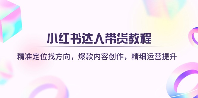 (14142期)小红书达人带货教程:精准定位找方向,爆款内容创作,精细运营提升-山河资源网