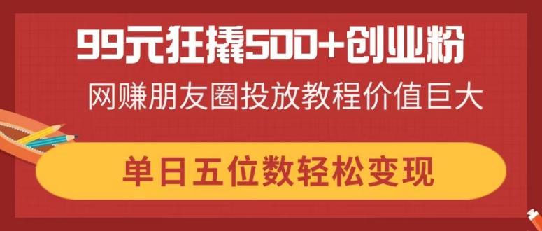 （14247期）99元狂撬500+创业粉，网赚朋友圈投放教程价值巨大，单日五位数轻松变现-山河资源网