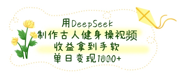 用DeepSeek制作古人健身操视频,收益拿到手软,单日变现数张-山河资源网