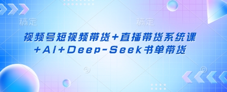 视频号短视频带货+直播带货系统课+AI+Deep-Seek书单带货-山河资源网